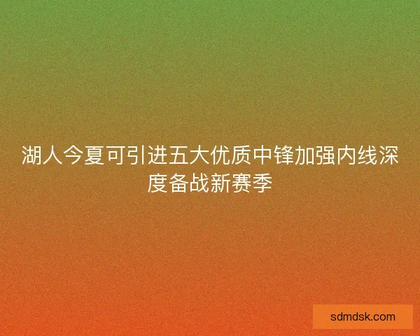 湖人今夏可引进五大优质中锋加强内线深度备战新赛季 湖人今夏可引进五大优质中锋加强内线深度备战新赛季