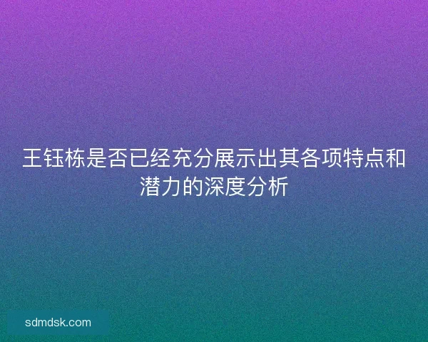 王钰栋是否已经充分展示出其各项特点和潜力的深度分析 王钰栋是否已经充分展示出其各项特点和潜力的深度分析