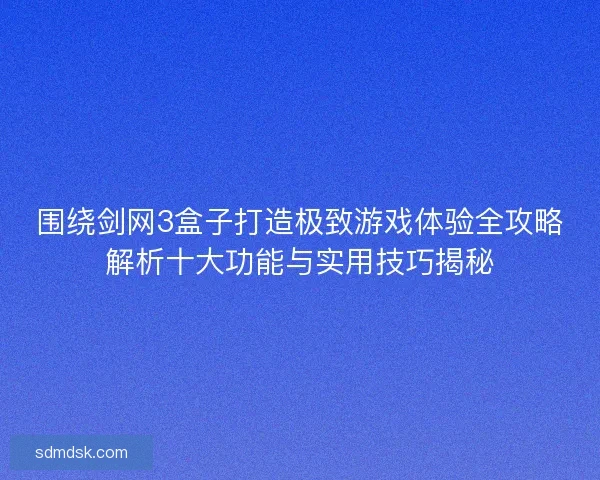 围绕剑网3盒子打造极致游戏体验全攻略解析十大功能与实用技巧揭秘