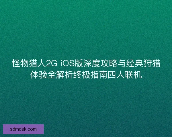 怪物猎人2G iOS版深度攻略与经典狩猎体验全解析终极指南四人联机 怪物猎人2G iOS版深度攻略与经典狩猎体验全解析终极指南四人联机