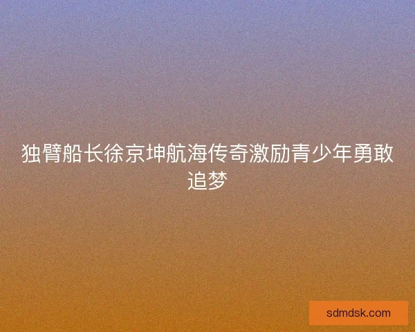 独臂船长徐京坤航海传奇激励青少年勇敢追梦