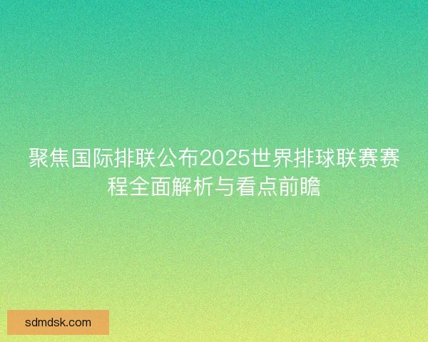 聚焦国际排联公布2025世界排球联赛赛程全面解析与看点前瞻 聚焦国际排联公布2025世界排球联赛赛程全面解析与看点前瞻