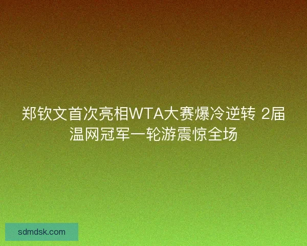 郑钦文首次亮相WTA大赛爆冷逆转 2届温网冠军一轮游震惊全场
