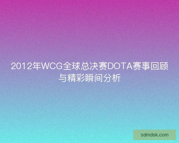 2012年WCG全球总决赛DOTA赛事回顾与精彩瞬间分析