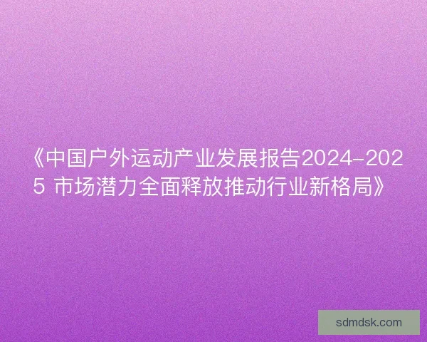 《中国户外运动产业发展报告2024-2025 市场潜力全面释放推动行业新格局》 《中国户外运动产业发展报告2024-2025 市场潜力全面释放推动行业新格局》