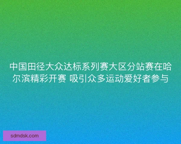 中国田径大众达标系列赛大区分站赛在哈尔滨精彩开赛 吸引众多运动爱好者参与 中国田径大众达标系列赛大区分站赛在哈尔滨精彩开赛 吸引众多运动爱好者参与