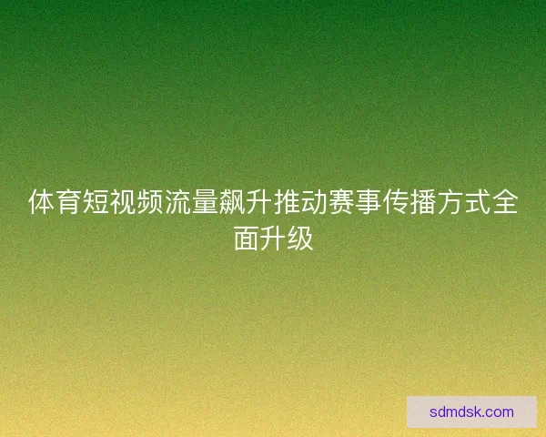 体育短视频流量飙升推动赛事传播方式全面升级