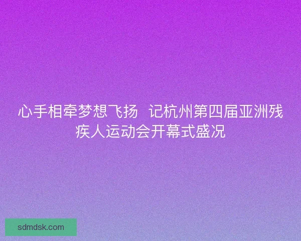 心手相牵梦想飞扬  记杭州第四届亚洲残疾人运动会开幕式盛况