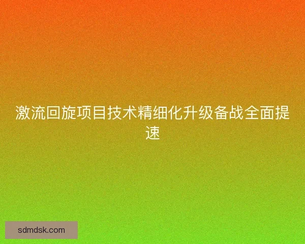 激流回旋项目技术精细化升级备战全面提速