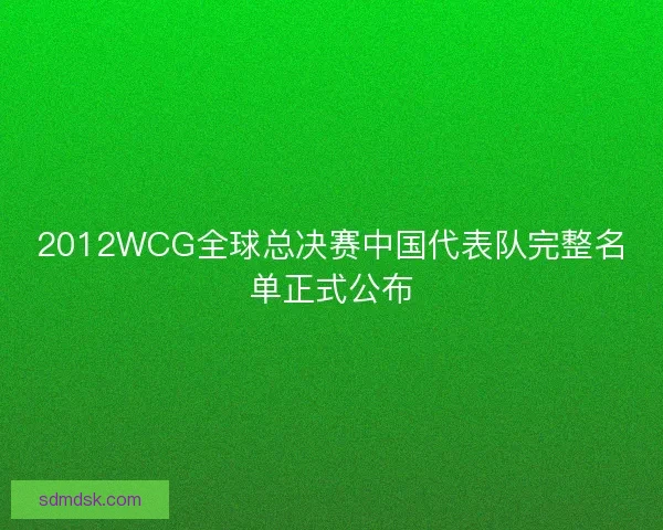 2012WCG全球总决赛中国代表队完整名单正式公布 2012WCG全球总决赛中国代表队完整名单正式公布