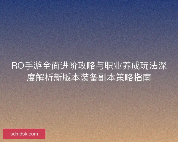RO手游全面进阶攻略与职业养成玩法深度解析新版本装备副本策略指南