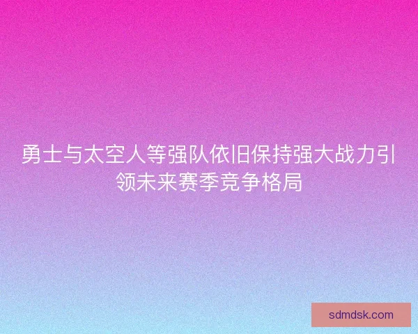 勇士与太空人等强队依旧保持强大战力引领未来赛季竞争格局