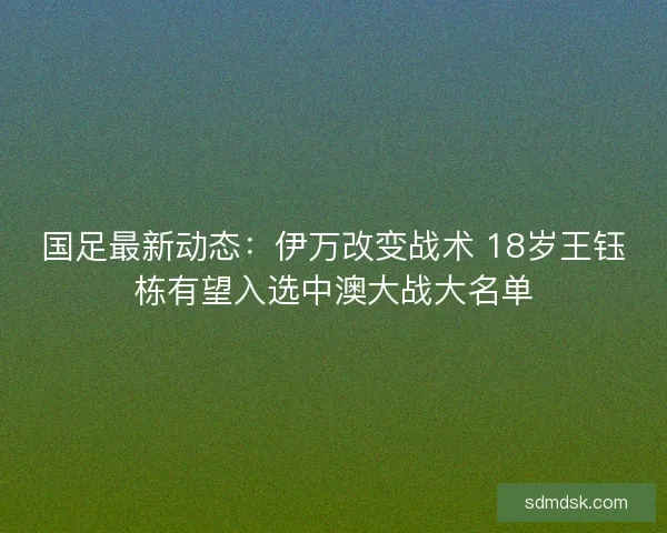 国足最新动态:伊万改变战术 18岁王钰栋有望入选中澳大战大名单 国足最新动态:伊万改变战术 18岁王钰栋有望入选中澳大战大名单