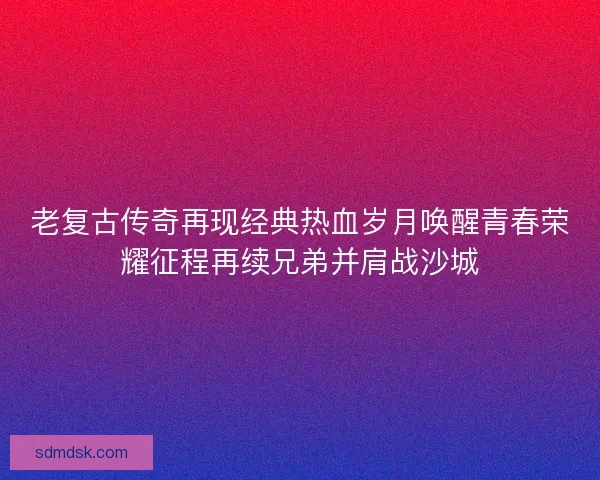 老复古传奇再现经典热血岁月唤醒青春荣耀征程再续兄弟并肩战沙城