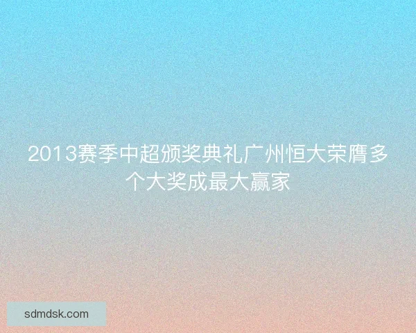 2013赛季中超颁奖典礼广州恒大荣膺多个大奖成最大赢家 2013赛季中超颁奖典礼广州恒大荣膺多个大奖成最大赢家