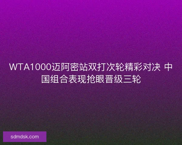 WTA1000迈阿密站双打次轮精彩对决 中国组合表现抢眼晋级三轮