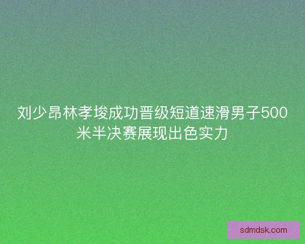刘少昂林孝埈成功晋级短道速滑男子500米半决赛展现出色实力