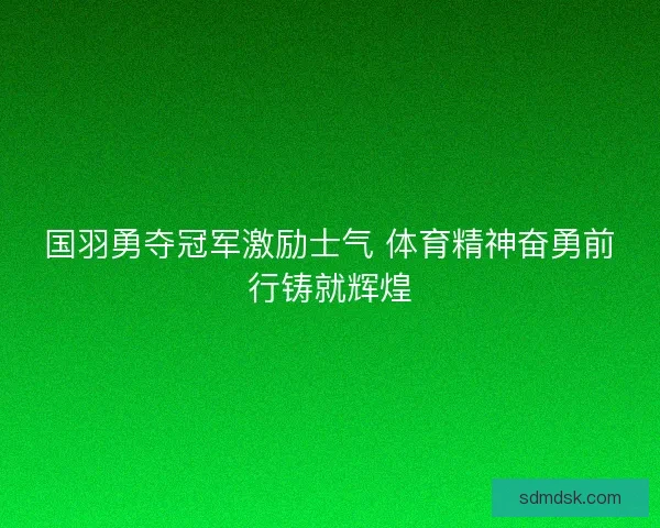 国羽勇夺冠军激励士气 体育精神奋勇前行铸就辉煌