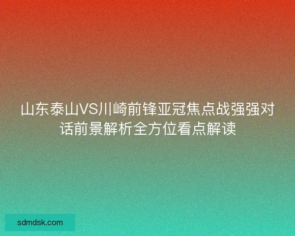 山东泰山VS川崎前锋亚冠焦点战强强对话前景解析全方位看点解读