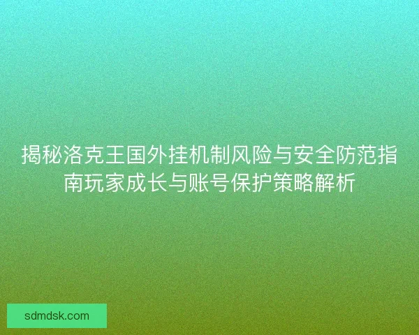 揭秘洛克王国外挂机制风险与安全防范指南玩家成长与账号保护策略解析