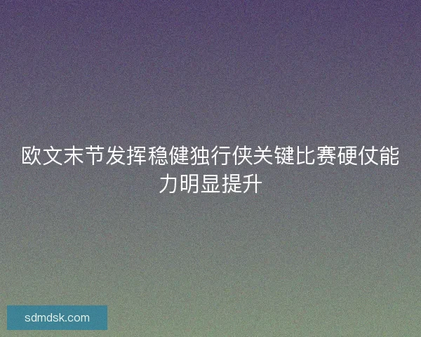 欧文末节发挥稳健独行侠关键比赛硬仗能力明显提升