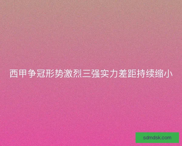 西甲争冠形势激烈三强实力差距持续缩小