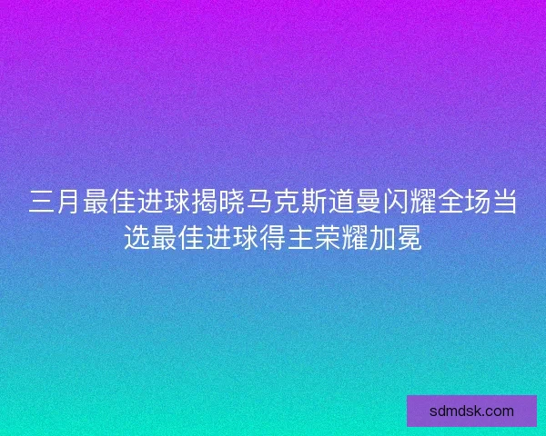 三月最佳进球揭晓马克斯道曼闪耀全场当选最佳进球得主荣耀加冕 三月最佳进球揭晓马克斯道曼闪耀全场当选最佳进球得主荣耀加冕