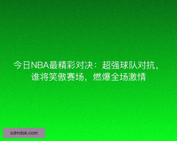 今日NBA最精彩对决:超强球队对抗,谁将笑傲赛场,燃爆全场激情 今日NBA最精彩对决:超强球队对抗,谁将笑傲赛场,燃爆全场激情