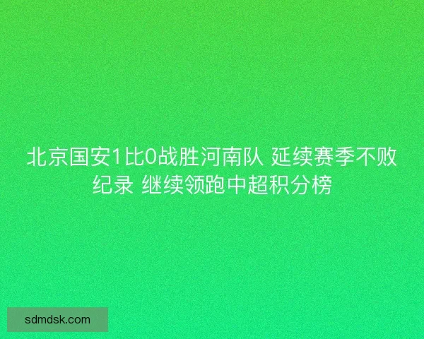 北京国安1比0战胜河南队 延续赛季不败纪录 继续领跑中超积分榜