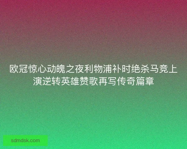 欧冠惊心动魄之夜利物浦补时绝杀马竞上演逆转英雄赞歌再写传奇篇章