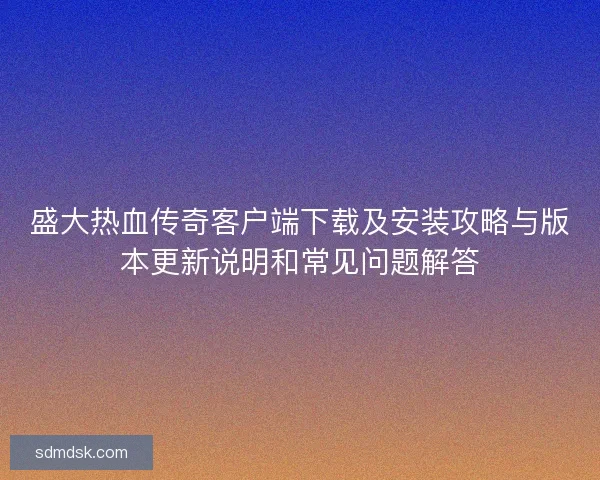 盛大热血传奇客户端下载及安装攻略与版本更新说明和常见问题解答 盛大热血传奇客户端下载及安装攻略与版本更新说明和常见问题解答