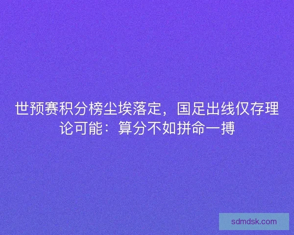 世预赛积分榜尘埃落定，国足出线仅存理论可能：算分不如拼命一搏
