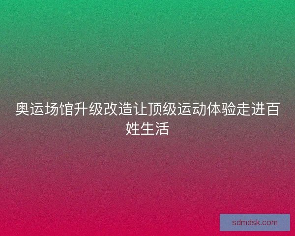 奥运场馆升级改造让顶级运动体验走进百姓生活 奥运场馆升级改造让顶级运动体验走进百姓生活