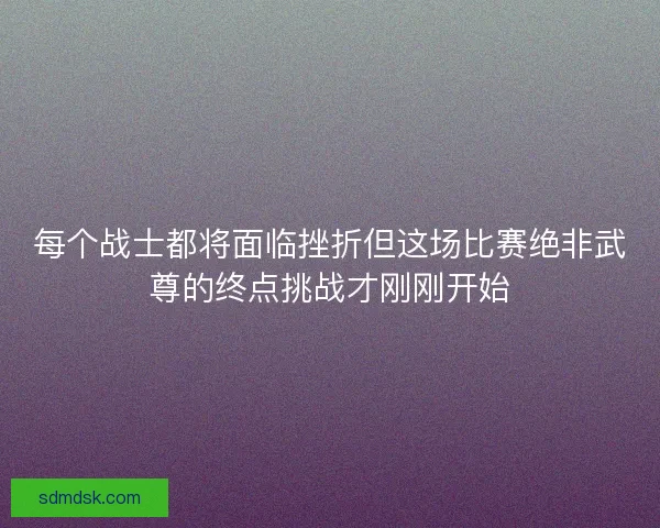 每个战士都将面临挫折但这场比赛绝非武尊的终点挑战才刚刚开始