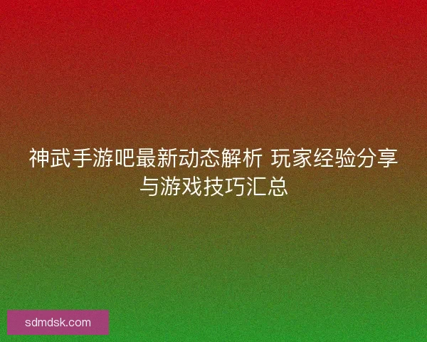 神武手游吧最新动态解析 玩家经验分享与游戏技巧汇总