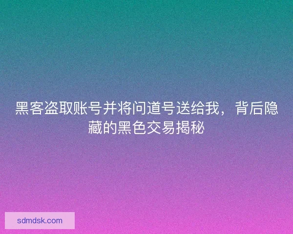 黑客盗取账号并将问道号送给我，背后隐藏的黑色交易揭秘