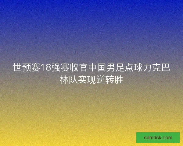 世预赛18强赛收官中国男足点球力克巴林队实现逆转胜