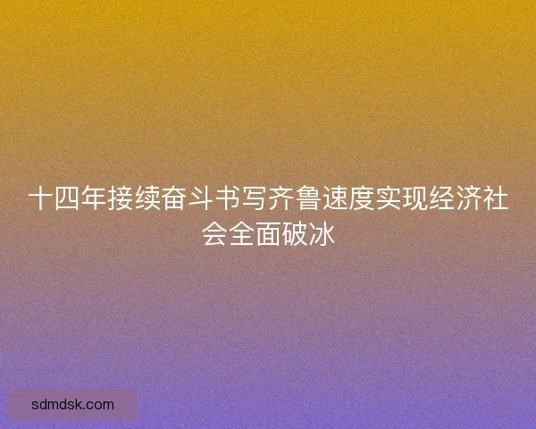 十四年接续奋斗书写齐鲁速度实现经济社会全面破冰