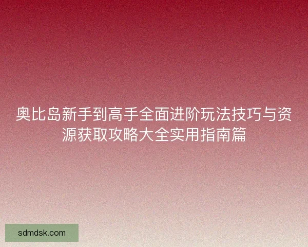 奥比岛新手到高手全面进阶玩法技巧与资源获取攻略大全实用指南篇