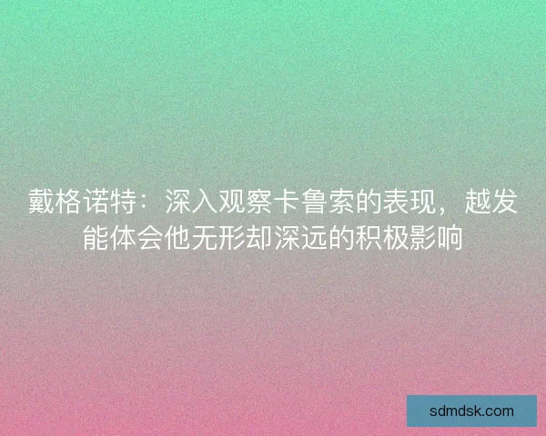 戴格诺特：深入观察卡鲁索的表现，越发能体会他无形却深远的积极影响