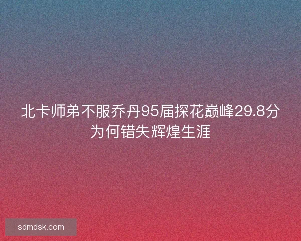 北卡师弟不服乔丹95届探花巅峰29.8分为何错失辉煌生涯