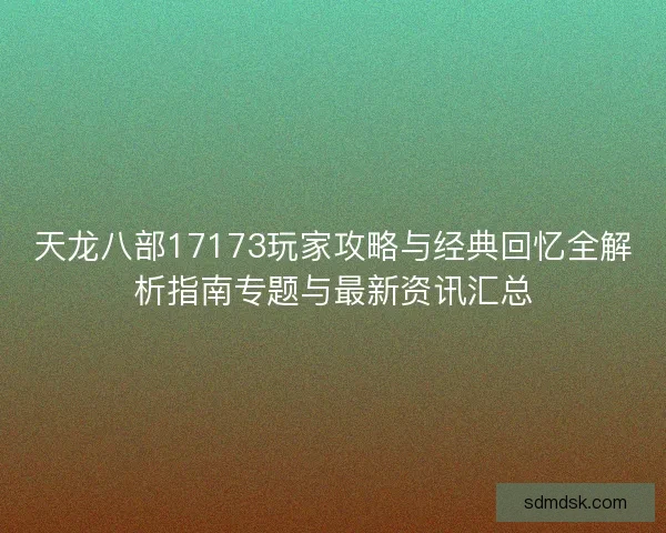 天龙八部17173玩家攻略与经典回忆全解析指南专题与最新资讯汇总
