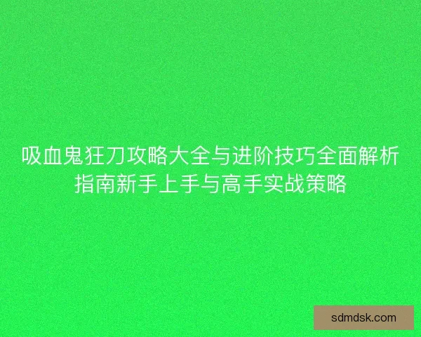 吸血鬼狂刀攻略大全与进阶技巧全面解析指南新手上手与高手实战策略 吸血鬼狂刀攻略大全与进阶技巧全面解析指南新手上手与高手实战策略