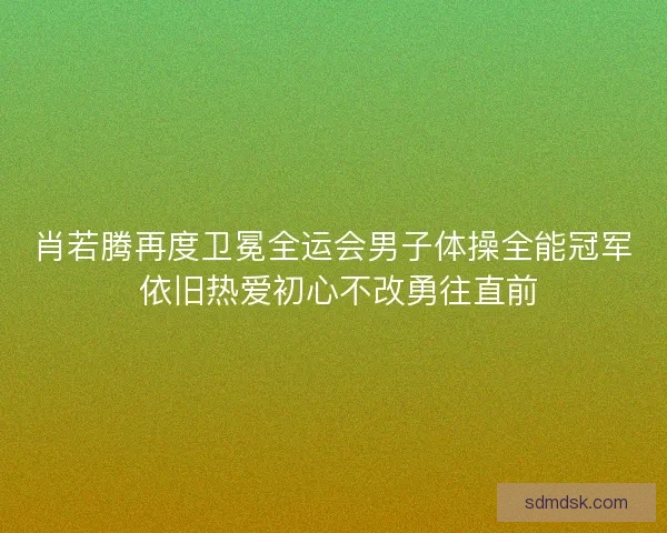 肖若腾再度卫冕全运会男子体操全能冠军 依旧热爱初心不改勇往直前 肖若腾再度卫冕全运会男子体操全能冠军 依旧热爱初心不改勇往直前