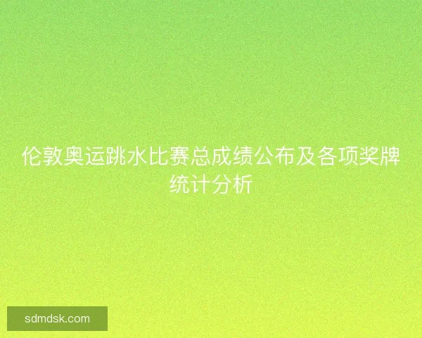 伦敦奥运跳水比赛总成绩公布及各项奖牌统计分析 伦敦奥运跳水比赛总成绩公布及各项奖牌统计分析