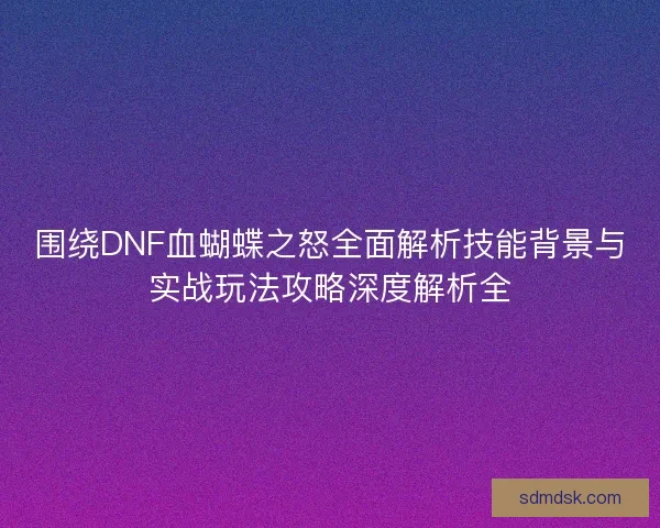 围绕DNF血蝴蝶之怒全面解析技能背景与实战玩法攻略深度解析全 围绕DNF血蝴蝶之怒全面解析技能背景与实战玩法攻略深度解析全